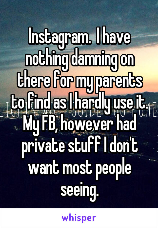 Instagram.  I have nothing damning on there for my parents to find as I hardly use it. My FB, however had private stuff I don't want most people seeing.