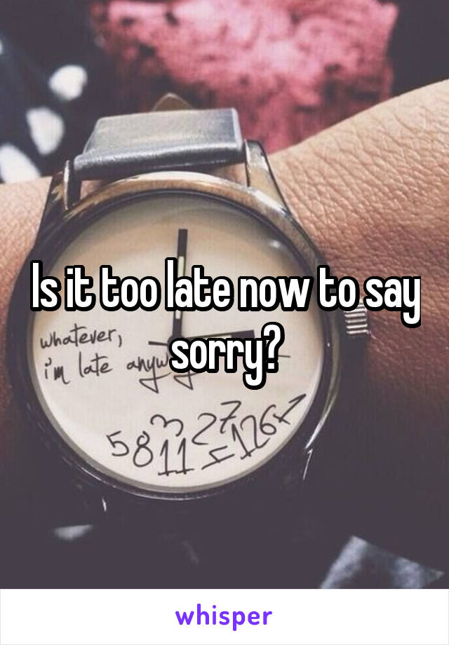 Is it too late now to say sorry?