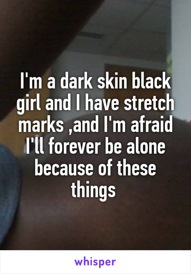 I'm a dark skin black girl and I have stretch marks ,and I'm afraid I'll forever be alone because of these things 