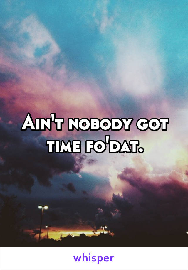 Ain't nobody got time fo'dat.