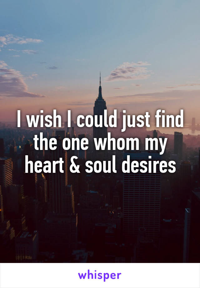 I wish I could just find the one whom my heart & soul desires