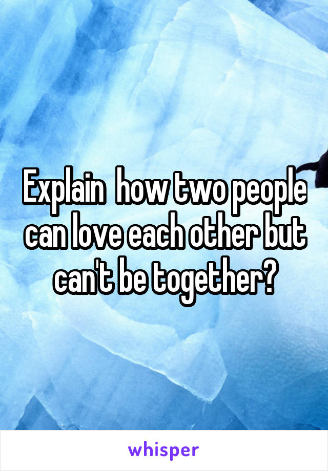 Explain  how two people can love each other but can't be together?