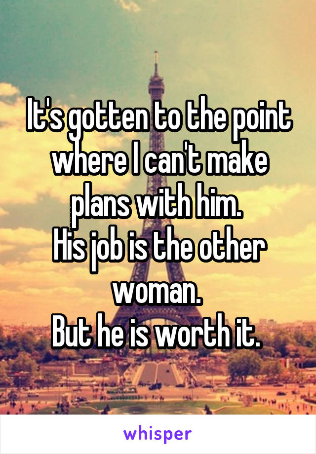 It's gotten to the point where I can't make plans with him. 
His job is the other woman. 
But he is worth it. 