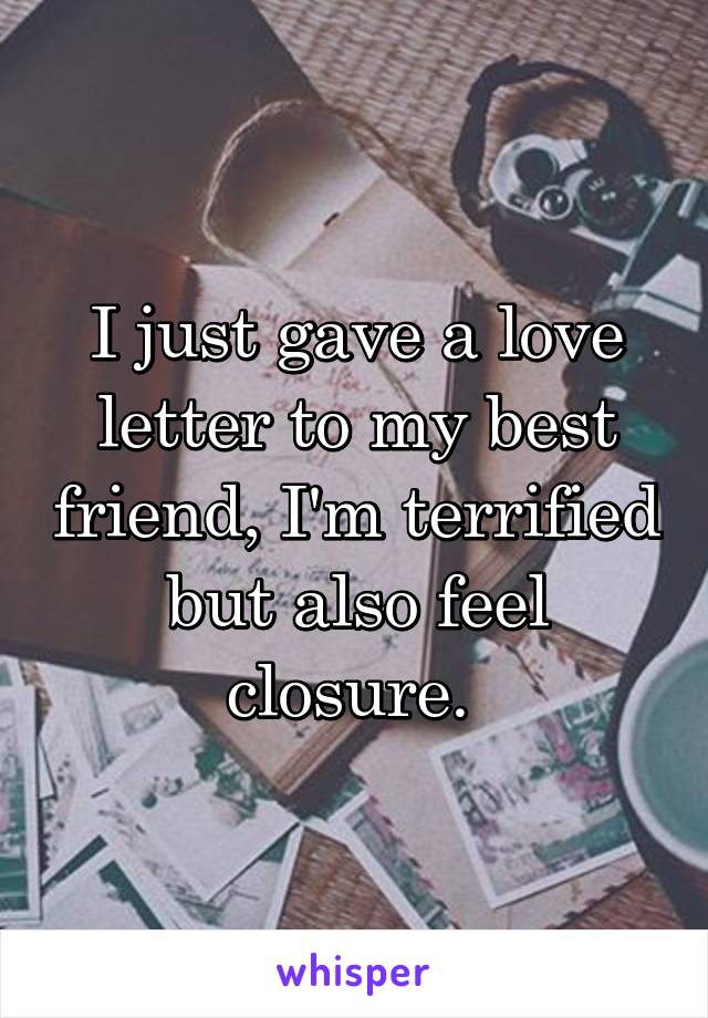 I just gave a love letter to my best friend, I'm terrified but also feel closure. 