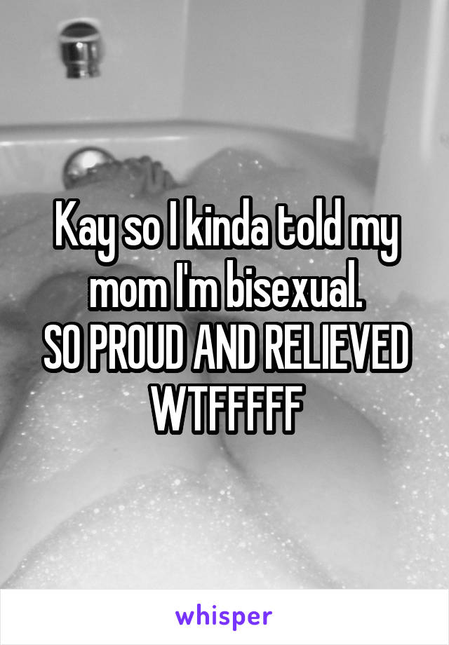 Kay so I kinda told my mom I'm bisexual.
SO PROUD AND RELIEVED WTFFFFF