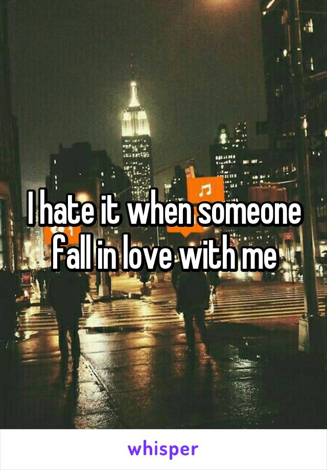 I hate it when someone fall in love with me