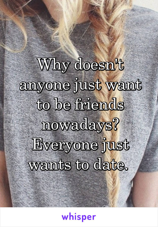 Why doesn't anyone just want to be friends nowadays? Everyone just wants to date. 