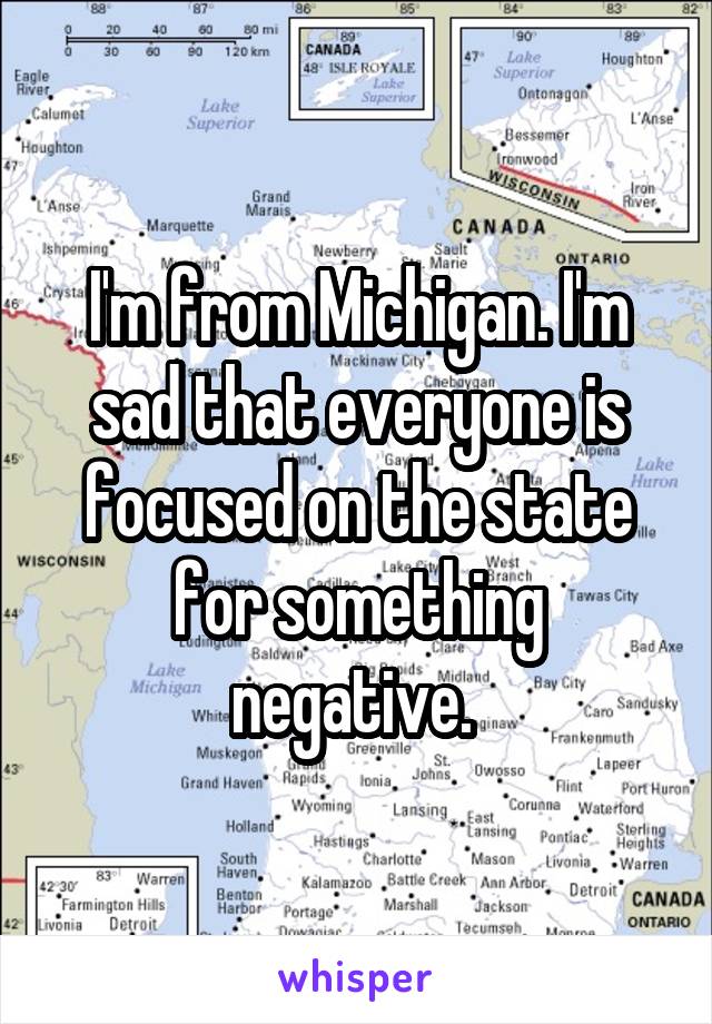 I'm from Michigan. I'm sad that everyone is focused on the state for something negative. 