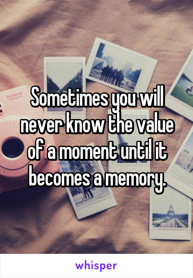 Sometimes you will never know the value of a moment until it becomes a memory.