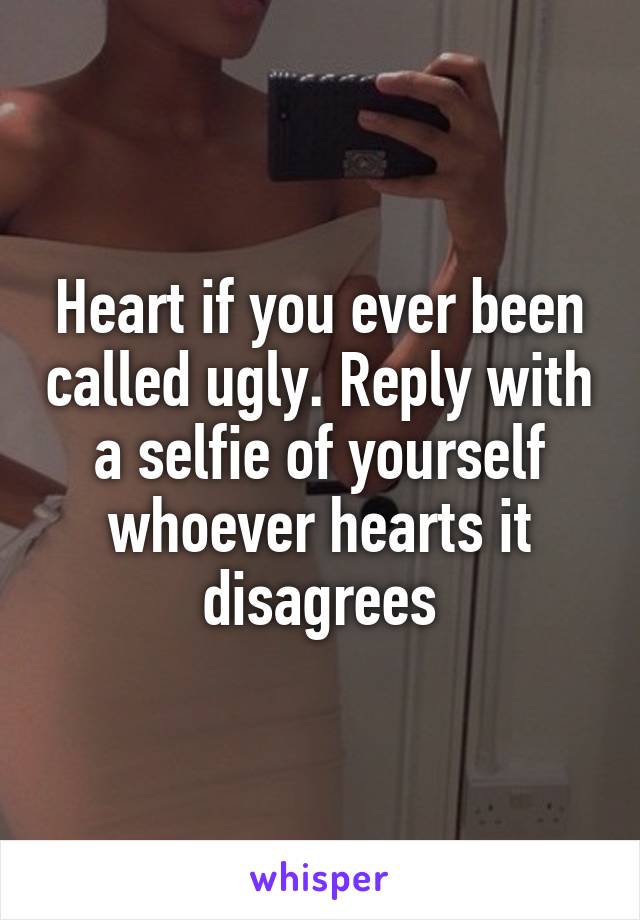 Heart if you ever been called ugly. Reply with a selfie of yourself whoever hearts it disagrees