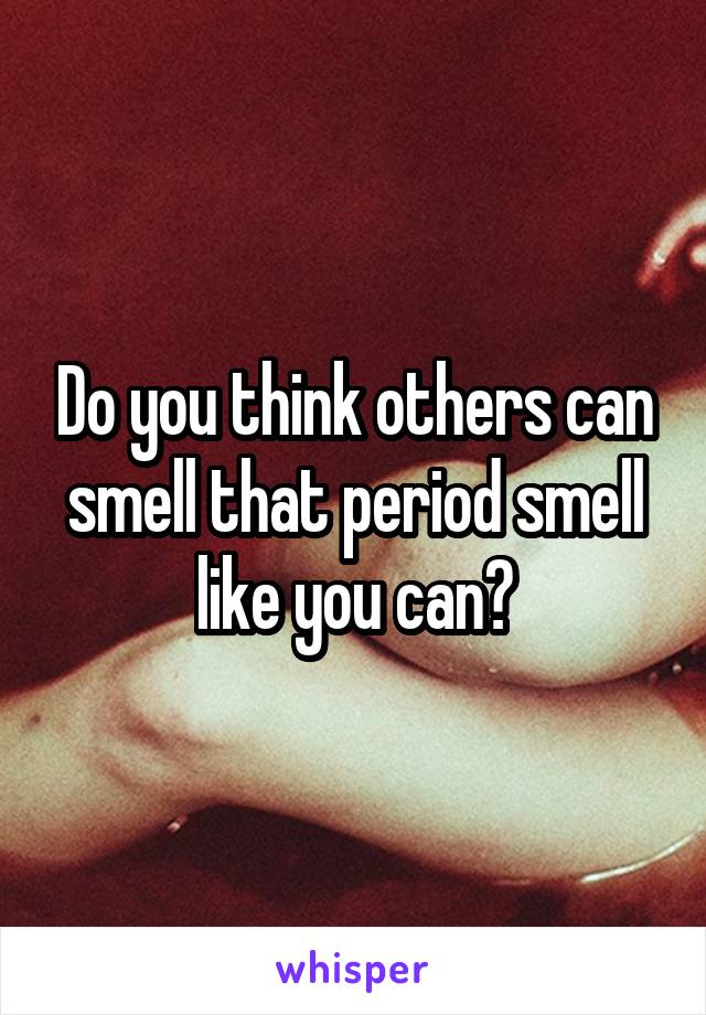 Do you think others can smell that period smell like you can?