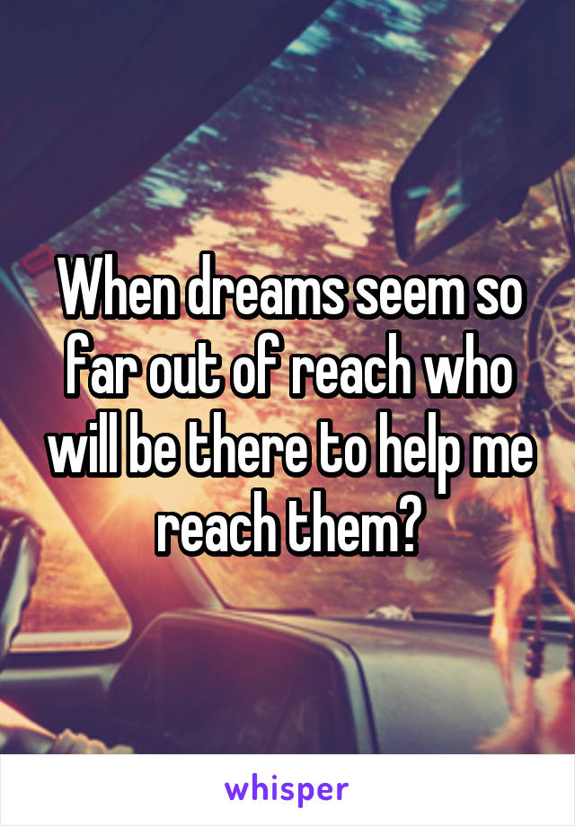 When dreams seem so far out of reach who will be there to help me reach them?