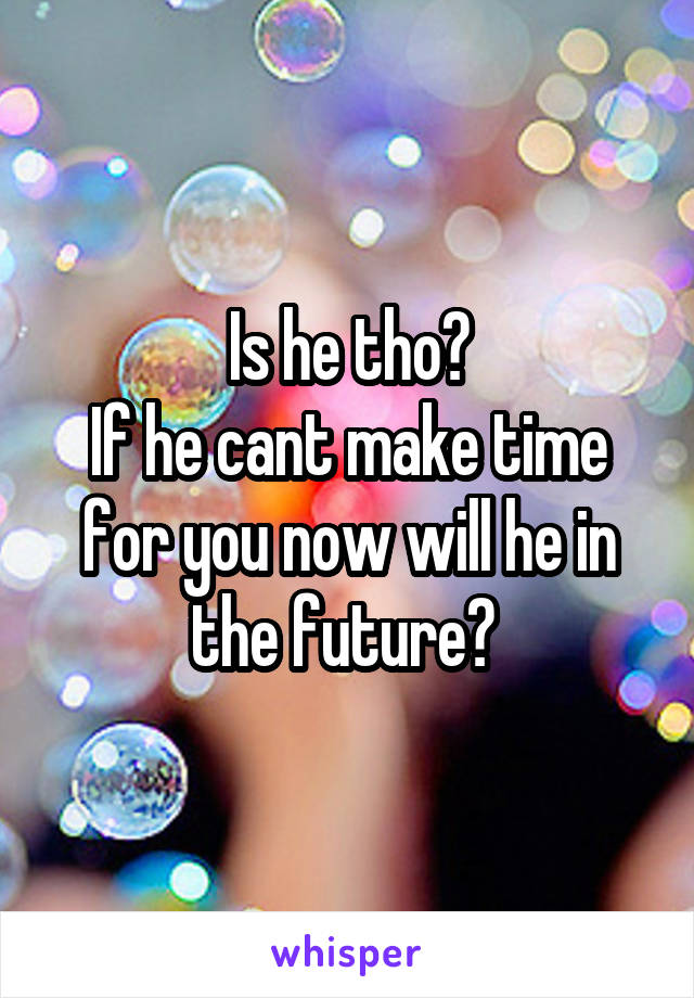 Is he tho?
If he cant make time for you now will he in the future? 