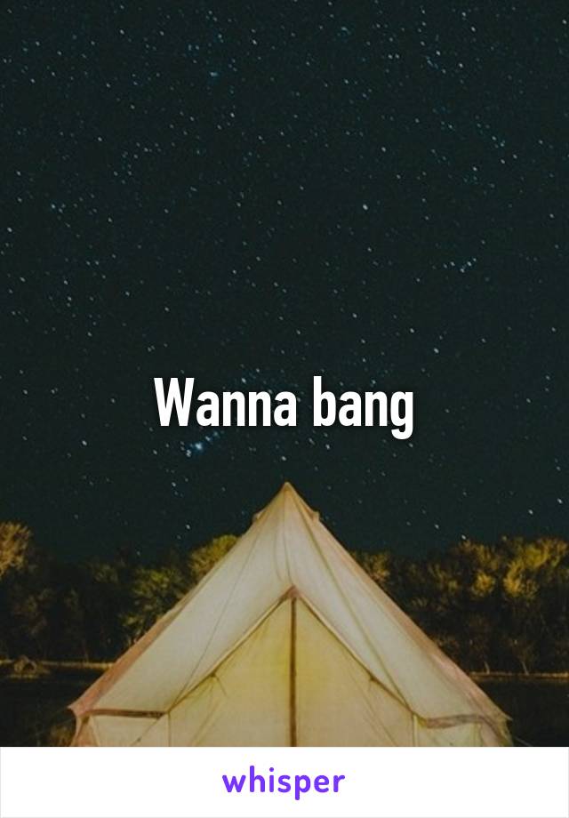 Wanna bang