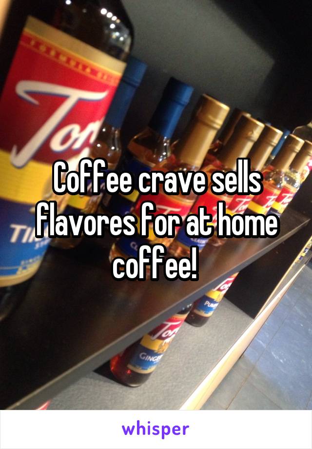 Coffee crave sells flavores for at home coffee! 