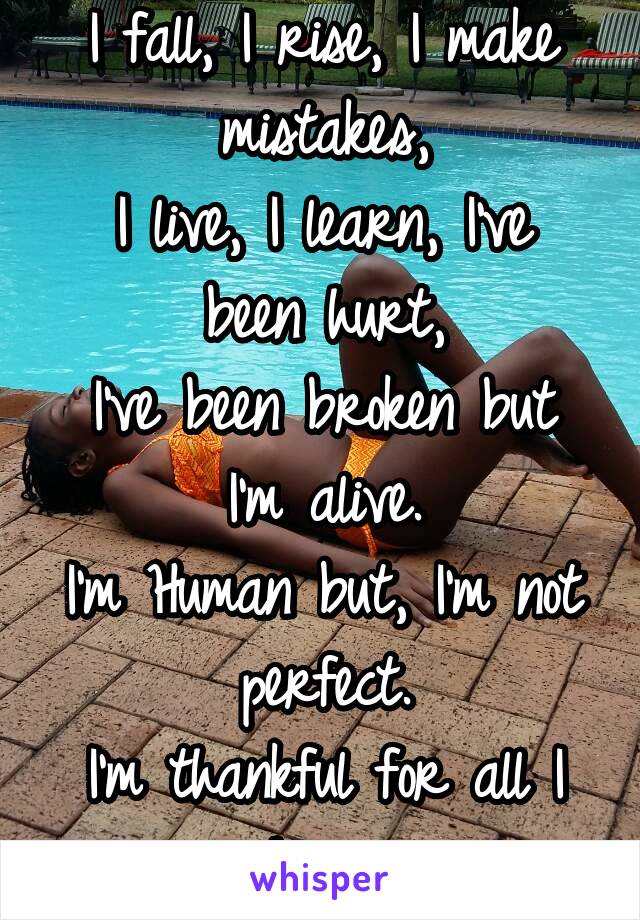 I fall, I rise, I make mistakes,
I live, I learn, I've been hurt,
I've been broken but I'm alive.
I'm Human but, I'm not perfect.
I'm thankful for all I have.