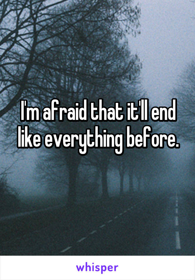 I'm afraid that it'll end like everything before.
