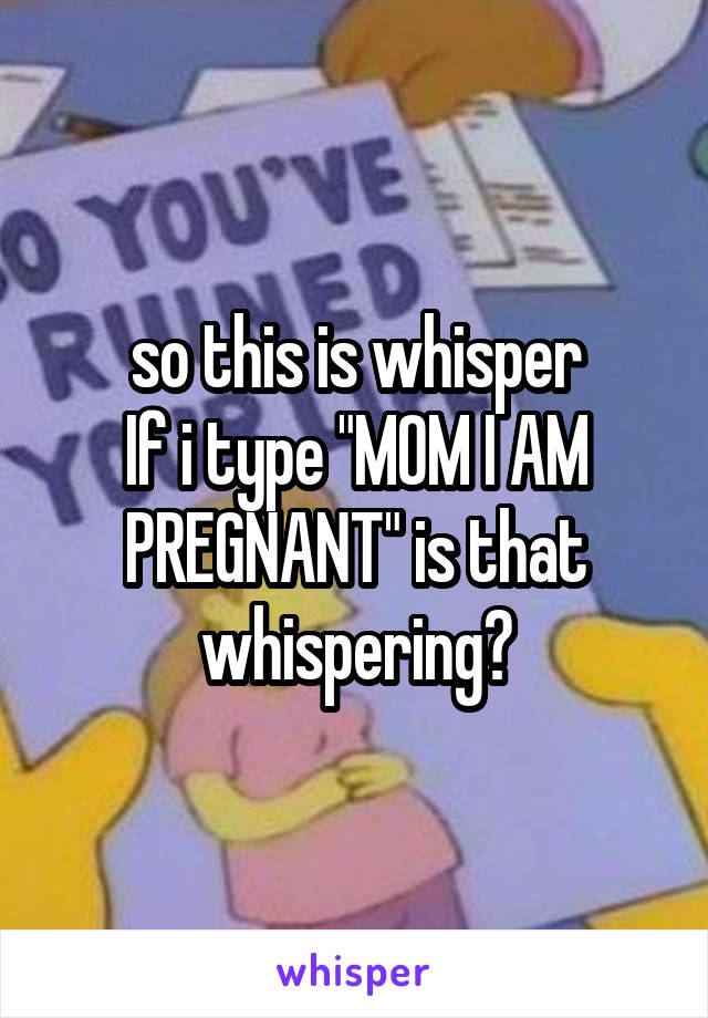 so this is whisper
If i type "MOM I AM PREGNANT" is that whispering?