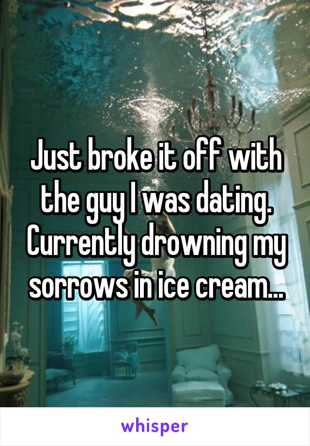 Just broke it off with the guy I was dating. Currently drowning my sorrows in ice cream...