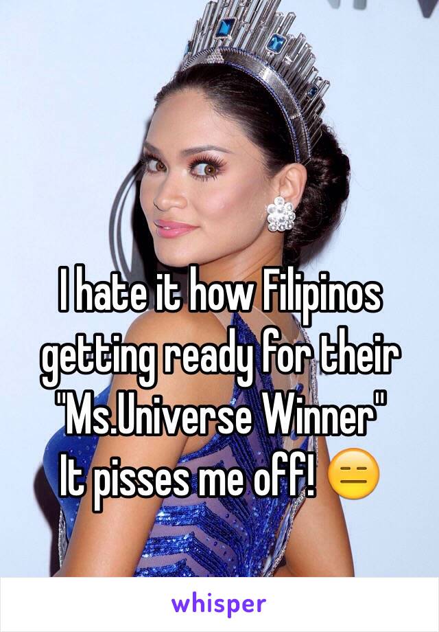 I hate it how Filipinos getting ready for their 
"Ms.Universe Winner"
It pisses me off! 😑