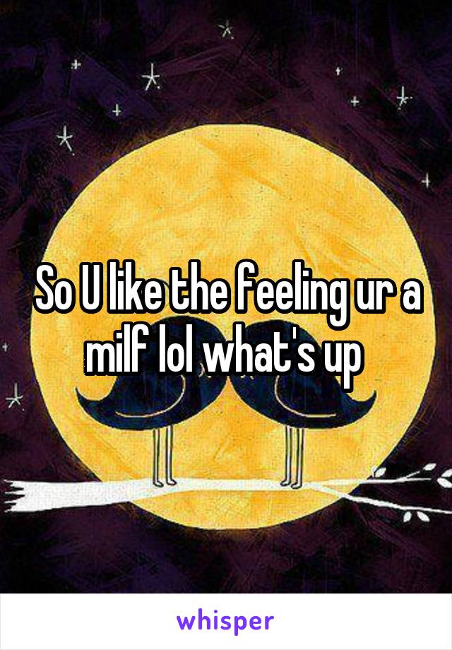 So U like the feeling ur a milf lol what's up 