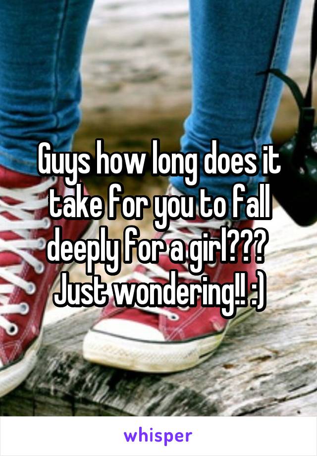 Guys how long does it take for you to fall deeply for a girl??? 
Just wondering!! :)