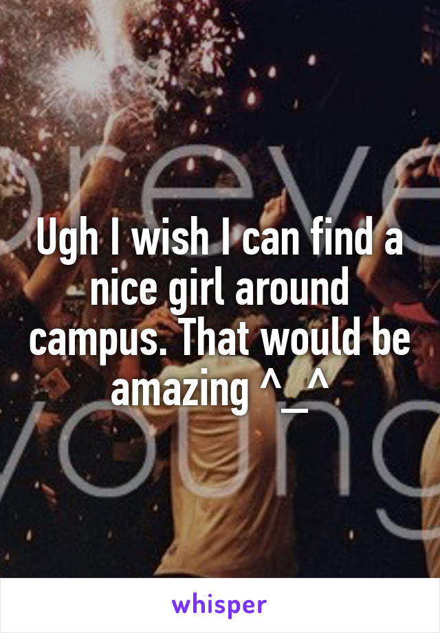 Ugh I wish I can find a nice girl around campus. That would be amazing ^_^