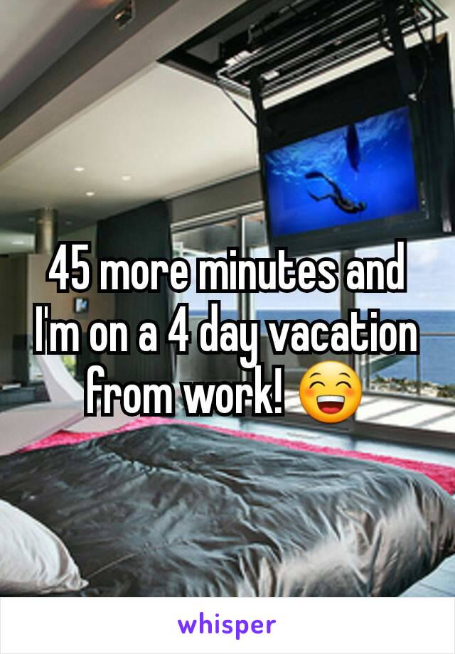 45 more minutes and I'm on a 4 day vacation from work! 😁