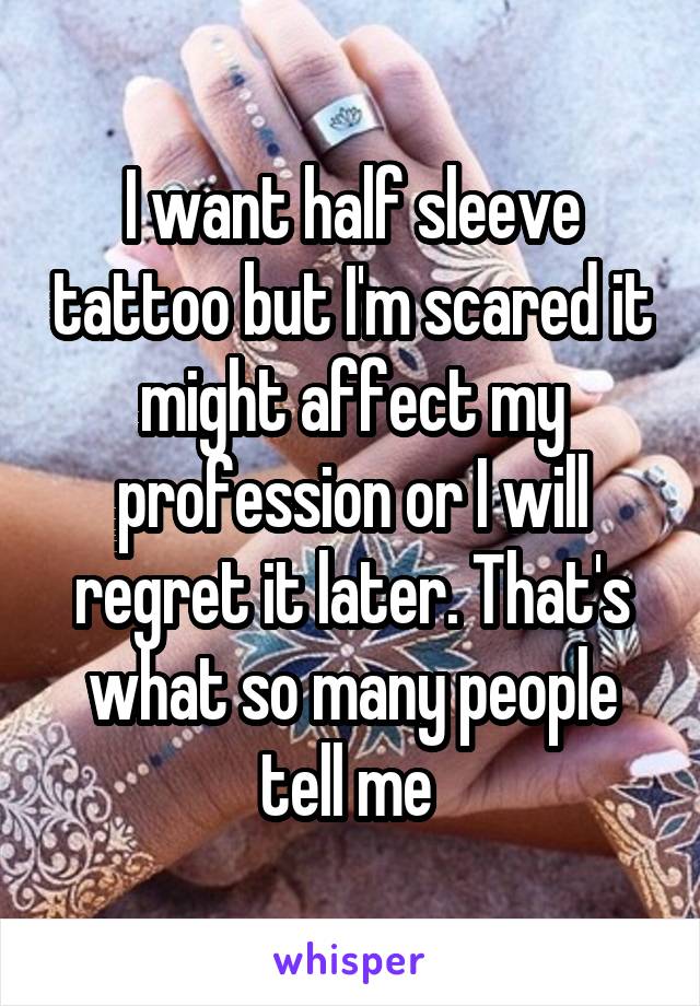 I want half sleeve tattoo but I'm scared it might affect my profession or I will regret it later. That's what so many people tell me 