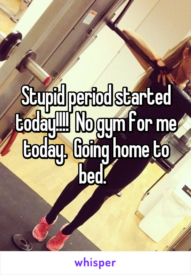 Stupid period started today!!!!  No gym for me today.  Going home to bed.  