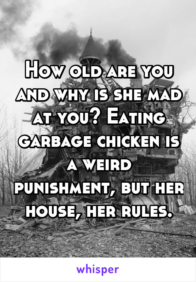 How old are you and why is she mad at you? Eating garbage chicken is a weird punishment, but her house, her rules.