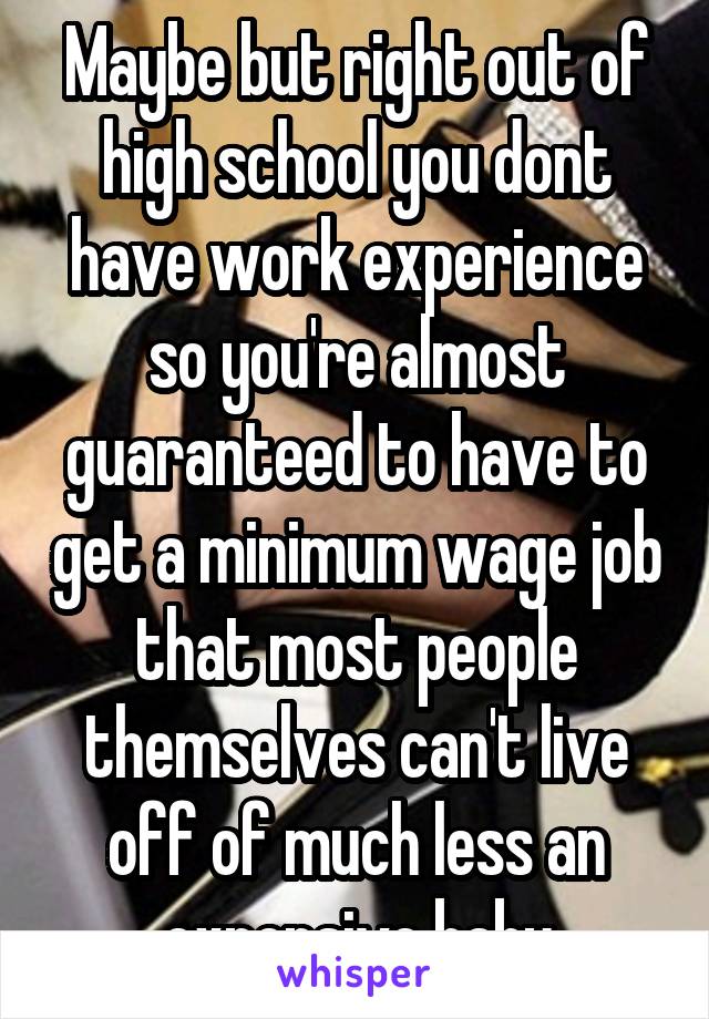 Maybe but right out of high school you dont have work experience so you're almost guaranteed to have to get a minimum wage job that most people themselves can't live off of much less an expensive baby