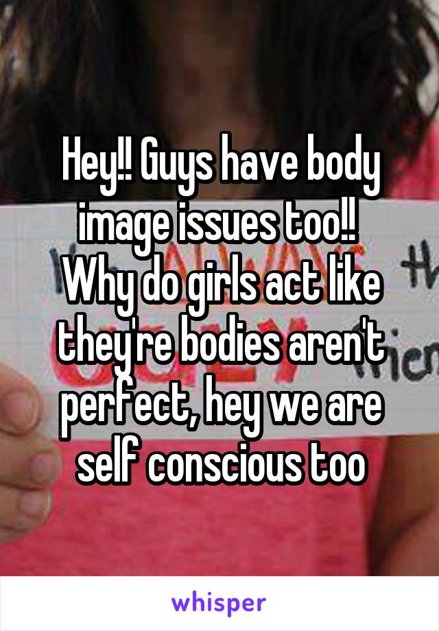 Hey!! Guys have body image issues too!! 
Why do girls act like they're bodies aren't perfect, hey we are self conscious too