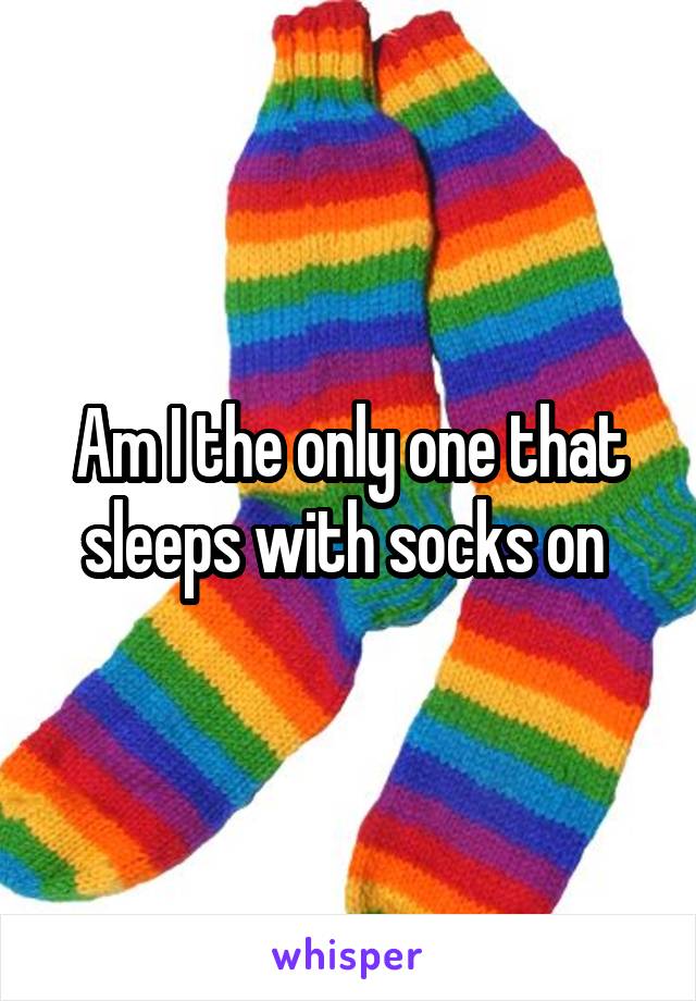 Am I the only one that sleeps with socks on 