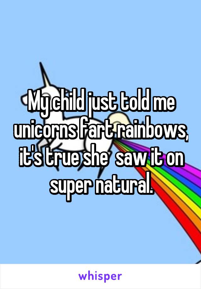 My child just told me unicorns fart rainbows, it's true she  saw it on super natural.