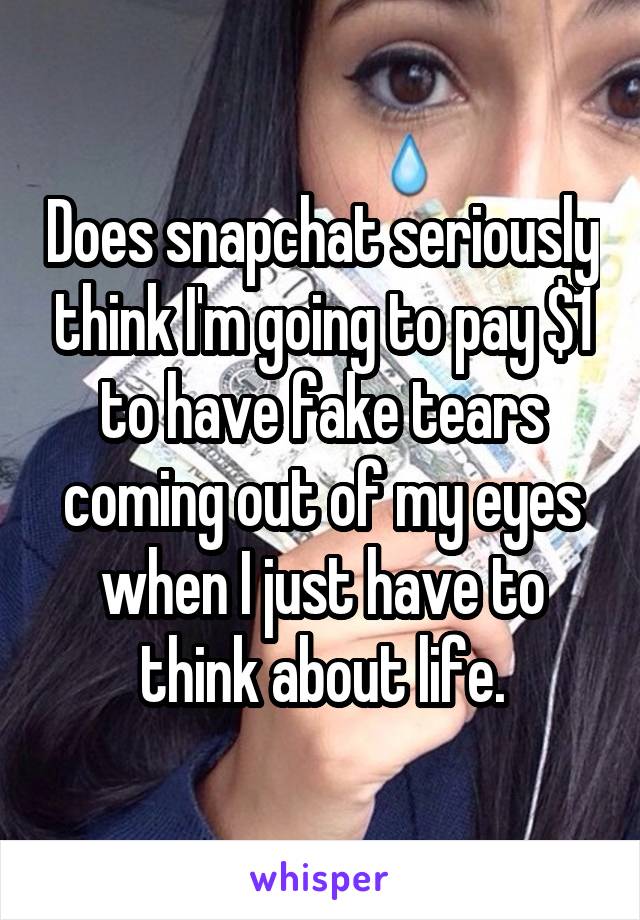 Does snapchat seriously think I'm going to pay $1 to have fake tears coming out of my eyes when I just have to think about life.