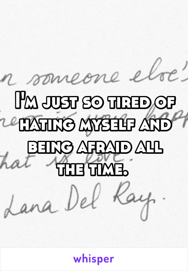 I'm just so tired of hating myself and being afraid all the time. 