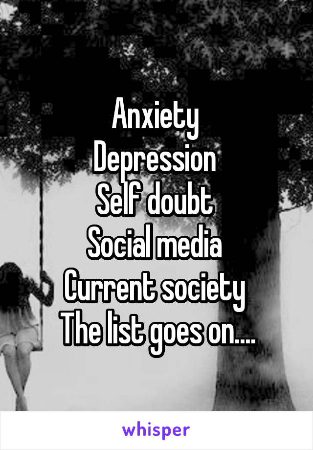 Anxiety 
Depression 
Self doubt 
Social media 
Current society 
The list goes on....