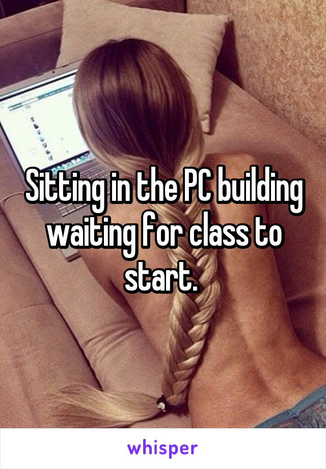 Sitting in the PC building waiting for class to start. 