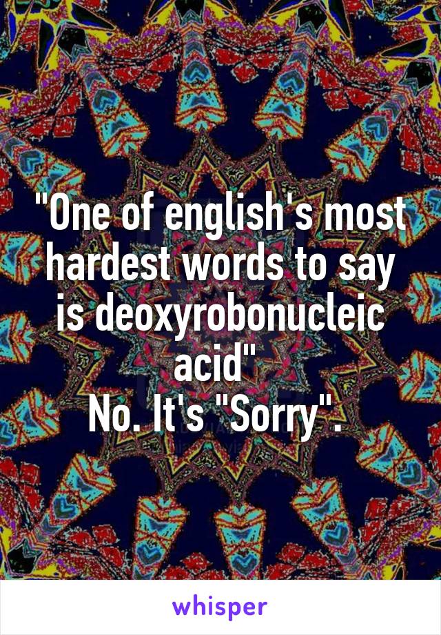 "One of english's most hardest words to say is deoxyrobonucleic acid" 
No. It's "Sorry". 