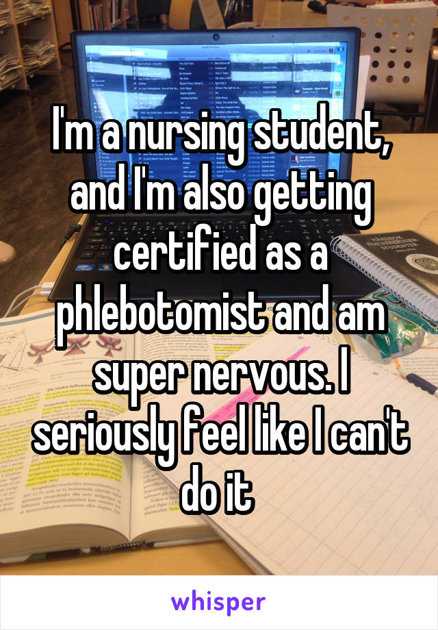 I'm a nursing student, and I'm also getting certified as a phlebotomist and am super nervous. I seriously feel like I can't do it 