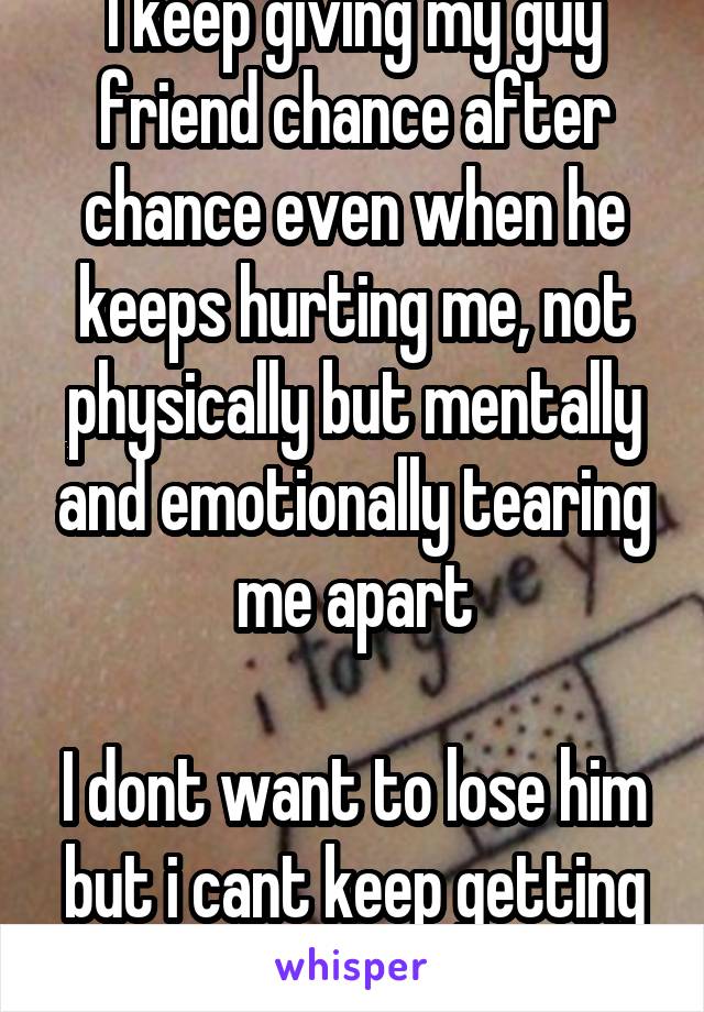 I keep giving my guy friend chance after chance even when he keeps hurting me, not physically but mentally and emotionally tearing me apart

I dont want to lose him but i cant keep getting hurt