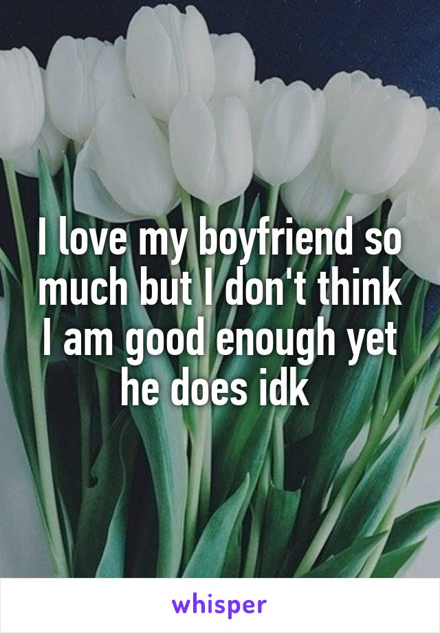 I love my boyfriend so much but I don't think I am good enough yet he does idk 