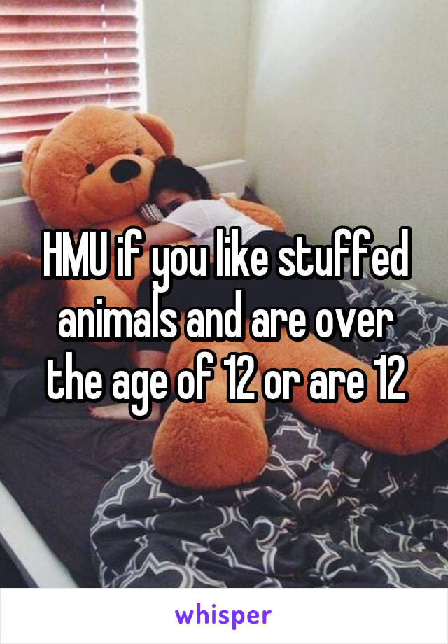 HMU if you like stuffed animals and are over the age of 12 or are 12