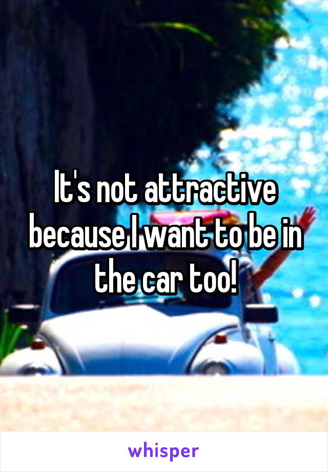 It's not attractive because I want to be in the car too!