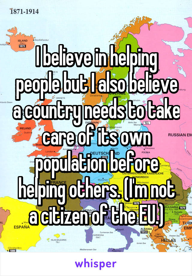 I believe in helping people but I also believe a country needs to take care of its own population before helping others. (I'm not a citizen of the EU.)