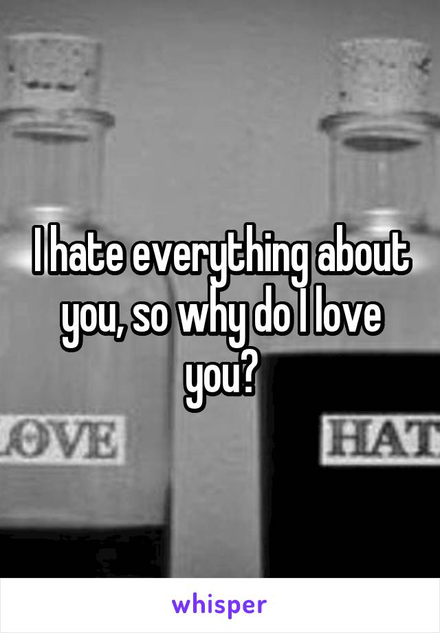 I hate everything about you, so why do I love you?