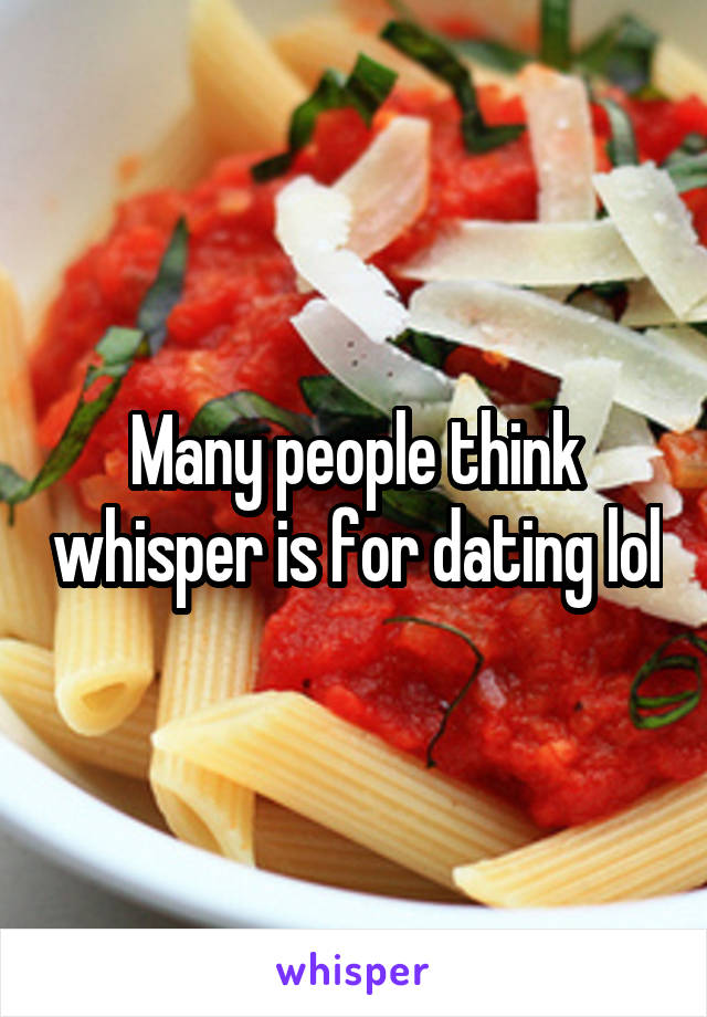 Many people think whisper is for dating lol