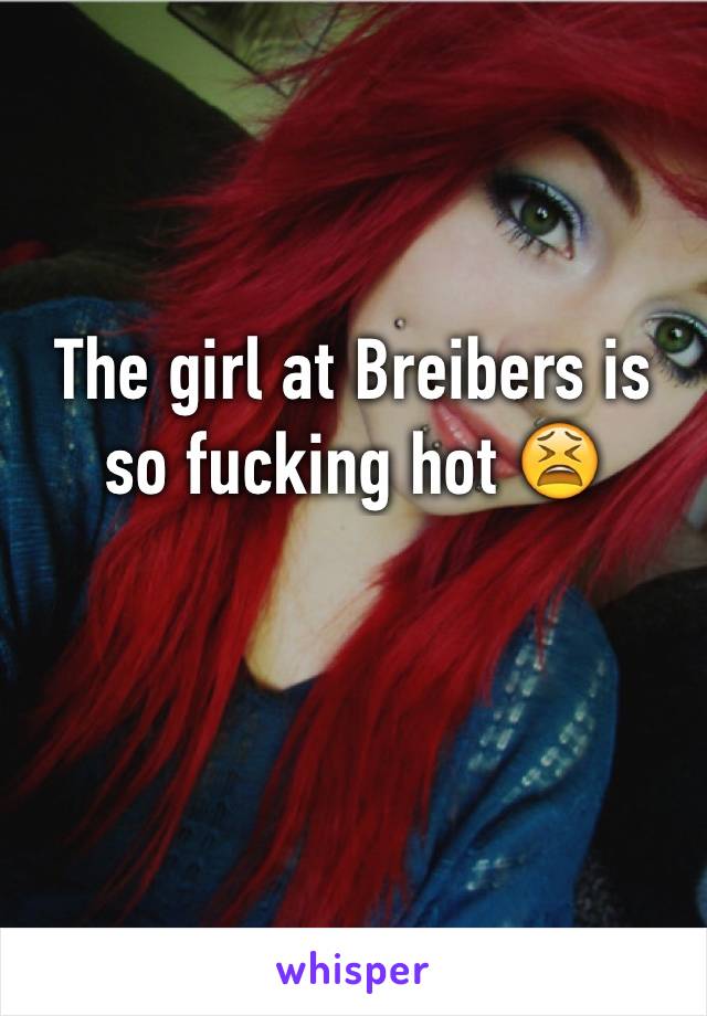 The girl at Breibers is so fucking hot 😫