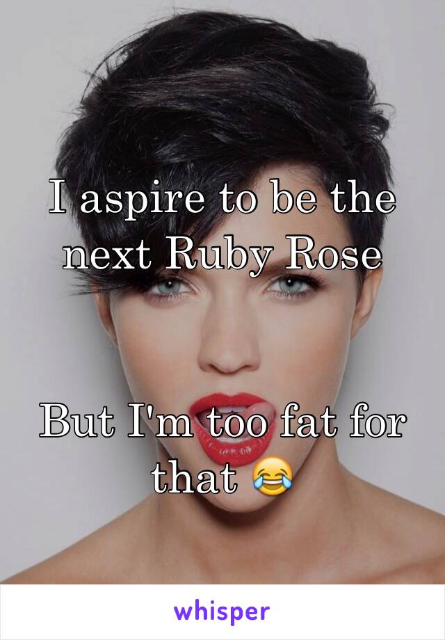 I aspire to be the next Ruby Rose


But I'm too fat for that 😂